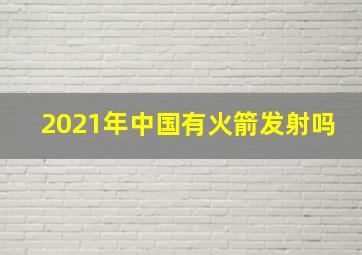 2021年中国有火箭发射吗