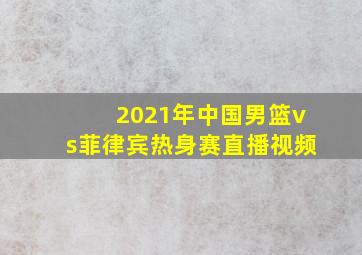 2021年中国男篮vs菲律宾热身赛直播视频