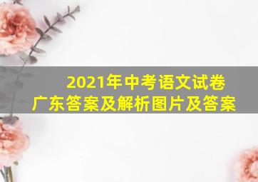 2021年中考语文试卷广东答案及解析图片及答案