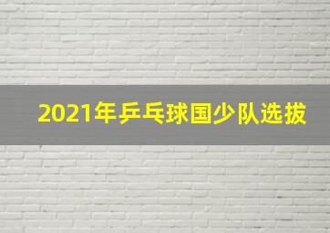 2021年乒乓球国少队选拔