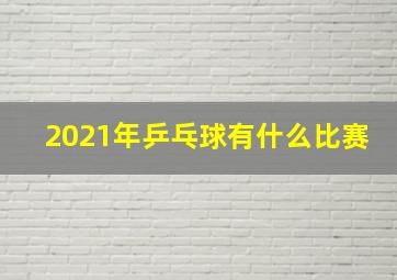 2021年乒乓球有什么比赛