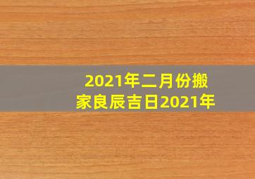 2021年二月份搬家良辰吉日2021年