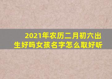 2021年农历二月初六出生好吗女孩名字怎么取好听