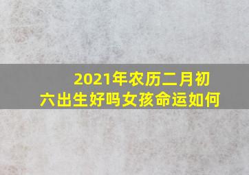 2021年农历二月初六出生好吗女孩命运如何