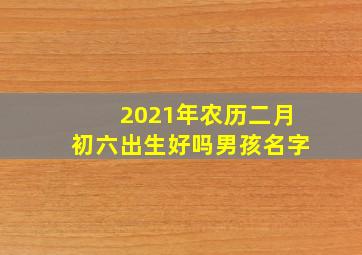 2021年农历二月初六出生好吗男孩名字