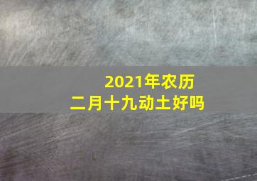 2021年农历二月十九动土好吗