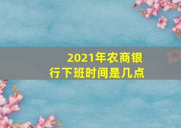 2021年农商银行下班时间是几点