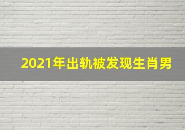 2021年出轨被发现生肖男