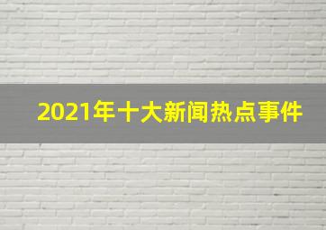 2021年十大新闻热点事件