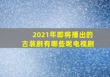 2021年即将播出的古装剧有哪些呢电视剧