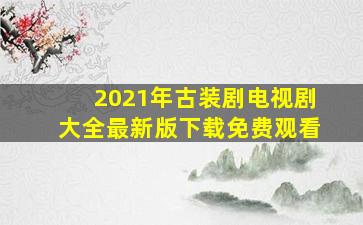 2021年古装剧电视剧大全最新版下载免费观看