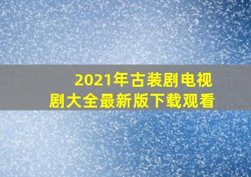 2021年古装剧电视剧大全最新版下载观看