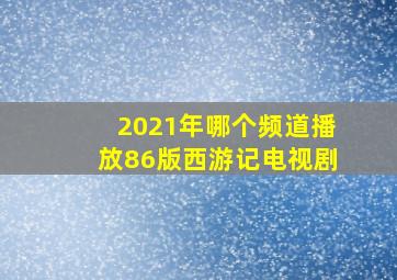 2021年哪个频道播放86版西游记电视剧