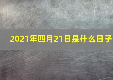 2021年四月21日是什么日子