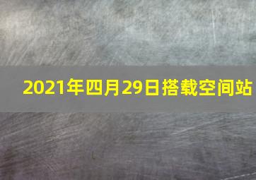 2021年四月29日搭载空间站