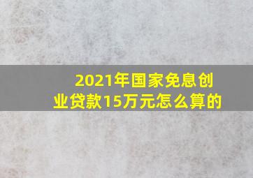 2021年国家免息创业贷款15万元怎么算的