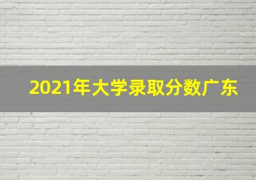 2021年大学录取分数广东