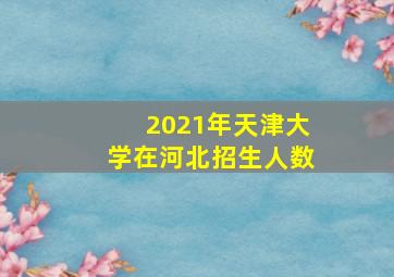 2021年天津大学在河北招生人数