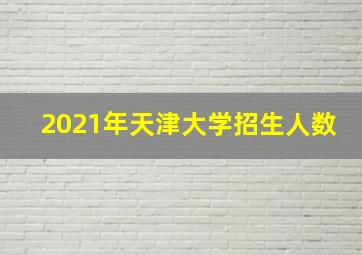 2021年天津大学招生人数