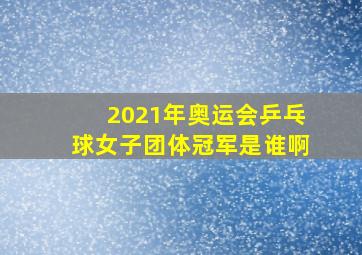 2021年奥运会乒乓球女子团体冠军是谁啊