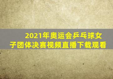 2021年奥运会乒乓球女子团体决赛视频直播下载观看