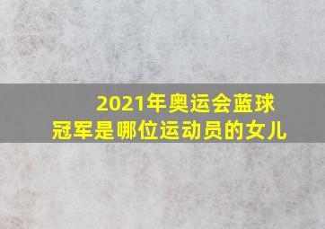 2021年奥运会蓝球冠军是哪位运动员的女儿