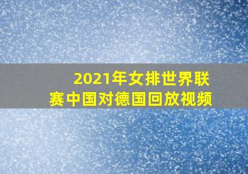 2021年女排世界联赛中国对德国回放视频