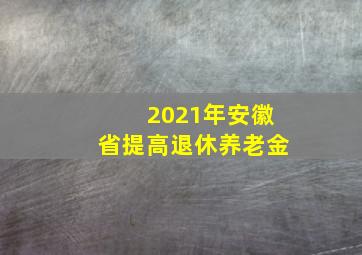 2021年安徽省提高退休养老金