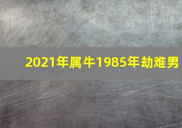 2021年属牛1985年劫难男