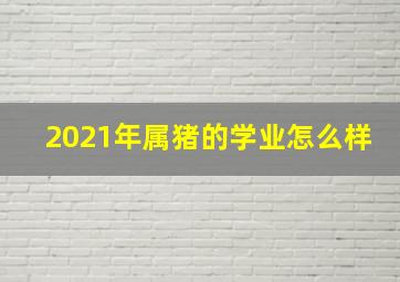 2021年属猪的学业怎么样