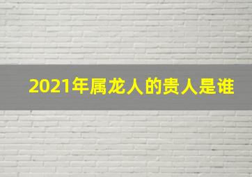 2021年属龙人的贵人是谁