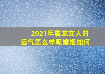 2021年属龙女人的运气怎么样呢婚姻如何