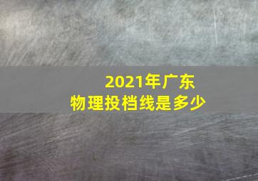 2021年广东物理投档线是多少