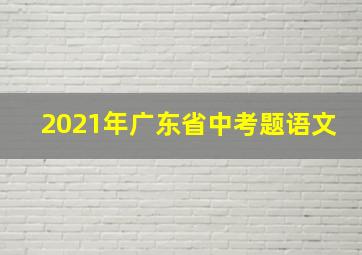 2021年广东省中考题语文