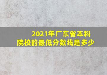 2021年广东省本科院校的最低分数线是多少