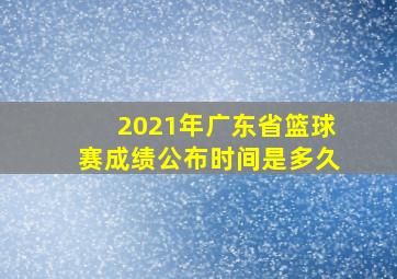 2021年广东省篮球赛成绩公布时间是多久