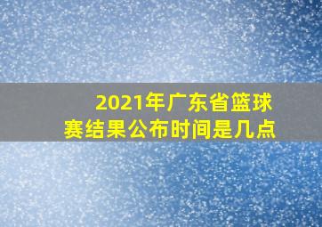 2021年广东省篮球赛结果公布时间是几点