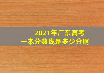 2021年广东高考一本分数线是多少分啊