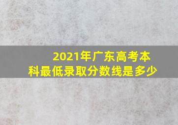 2021年广东高考本科最低录取分数线是多少