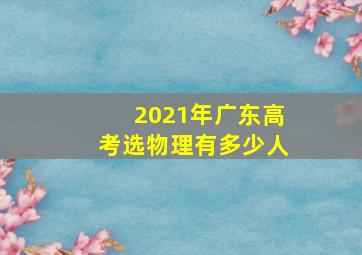 2021年广东高考选物理有多少人