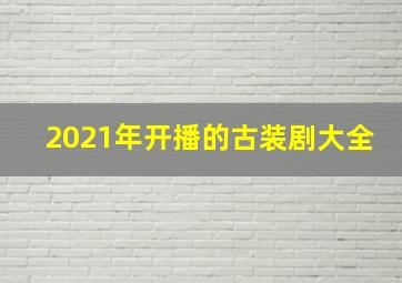 2021年开播的古装剧大全