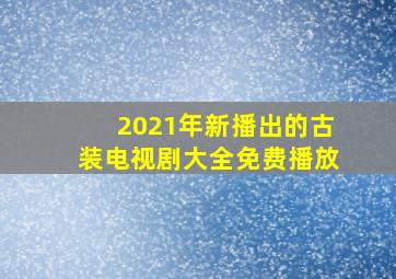 2021年新播出的古装电视剧大全免费播放