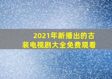 2021年新播出的古装电视剧大全免费观看