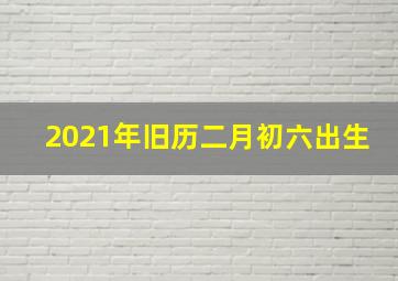 2021年旧历二月初六出生