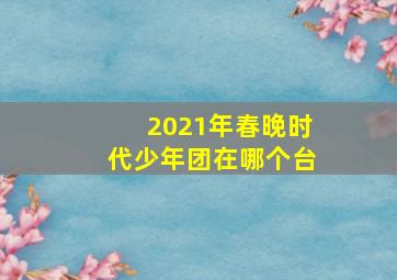 2021年春晚时代少年团在哪个台