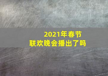 2021年春节联欢晚会播出了吗