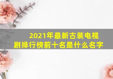 2021年最新古装电视剧排行榜前十名是什么名字