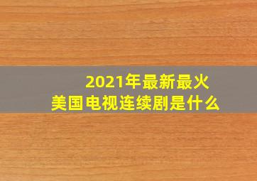 2021年最新最火美国电视连续剧是什么