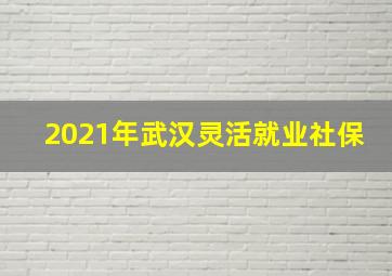 2021年武汉灵活就业社保