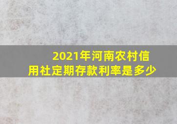 2021年河南农村信用社定期存款利率是多少